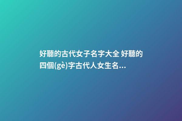 好聽的古代女子名字大全 好聽的四個(gè)字古代人女生名字